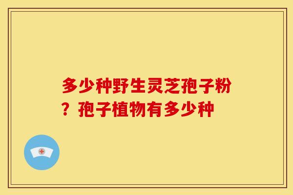 多少种野生灵芝孢子粉?孢子植物有多少种