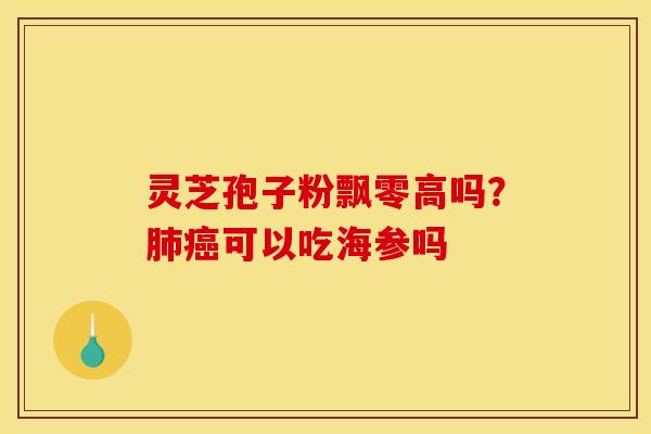 灵芝孢子粉飘零高吗?肺癌可以吃海参吗