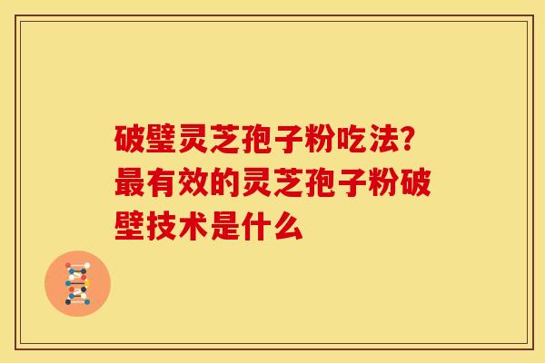 破璧灵芝孢子粉吃法?最有效的灵芝孢子粉破壁技术是什么
