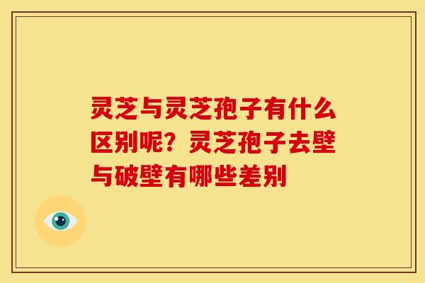 灵芝与灵芝孢子有什么区别呢？灵芝孢子去壁与破壁有哪些差别