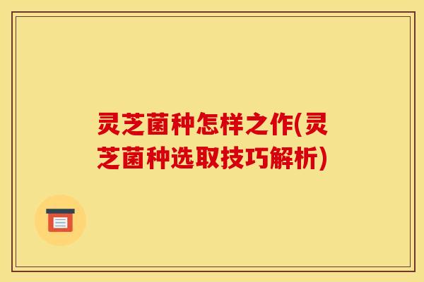灵芝菌种怎样之作(灵芝菌种选取技巧解析)