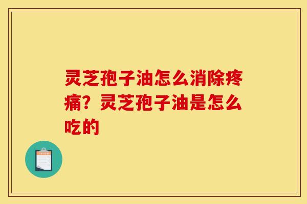 灵芝孢子油怎么消除疼痛？灵芝孢子油是怎么吃的