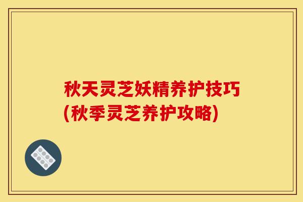 秋天灵芝妖精养护技巧(秋季灵芝养护攻略)