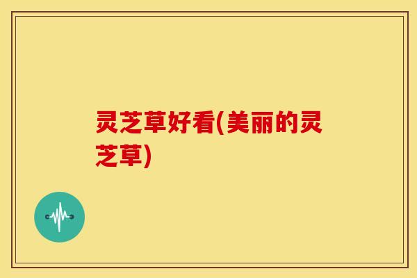 灵芝草好看(美丽的灵芝草)