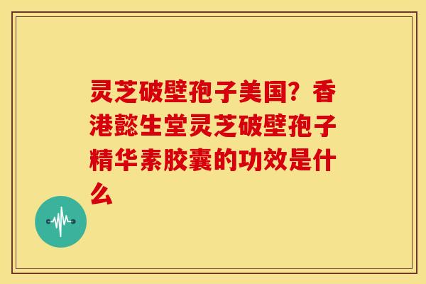 灵芝破壁孢子美国?香港懿生堂灵芝破壁孢子精华素胶囊的功效是什么