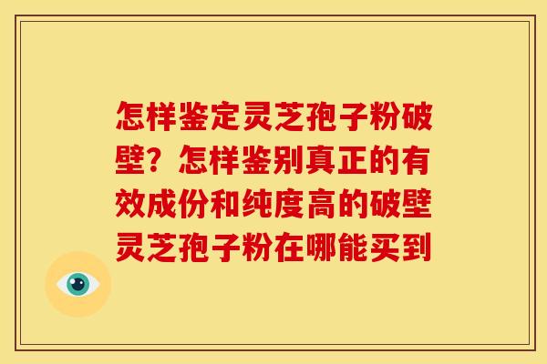 怎样鉴定灵芝孢子粉破壁？怎样鉴别真正的有效成份和纯度高的破壁灵芝孢子粉在哪能买到