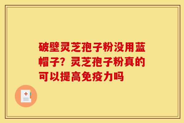 破壁灵芝孢子粉没用蓝帽子？灵芝孢子粉真的可以提高免疫力吗