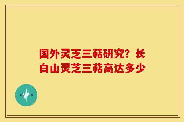 国外灵芝三萜研究?长白山灵芝三萜高达多少
