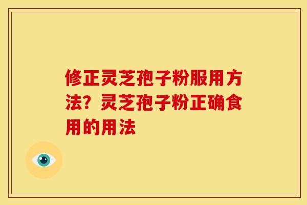 修正灵芝孢子粉服用方法?灵芝孢子粉正确食用的用法