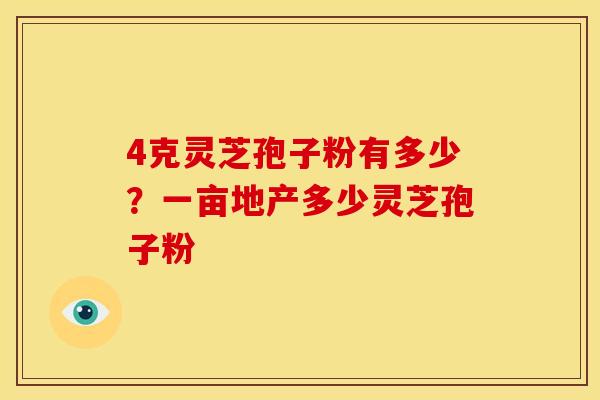 4克灵芝孢子粉有多少?一亩地产多少灵芝孢子粉