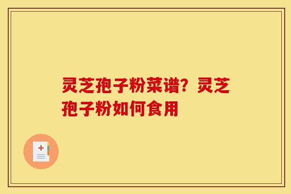 灵芝孢子粉菜谱?灵芝孢子粉如何食用
