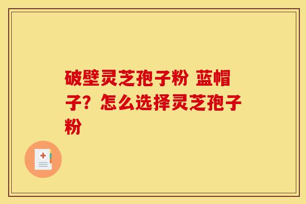 破壁灵芝孢子粉 蓝帽子？怎么选择灵芝孢子粉