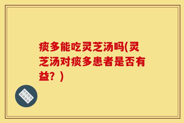 痰多能吃灵芝汤吗(灵芝汤对痰多患者是否有益?)