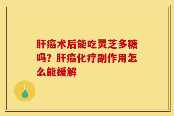 肝癌术后能吃灵芝多糖吗?肝癌化疗副作用怎么能缓解