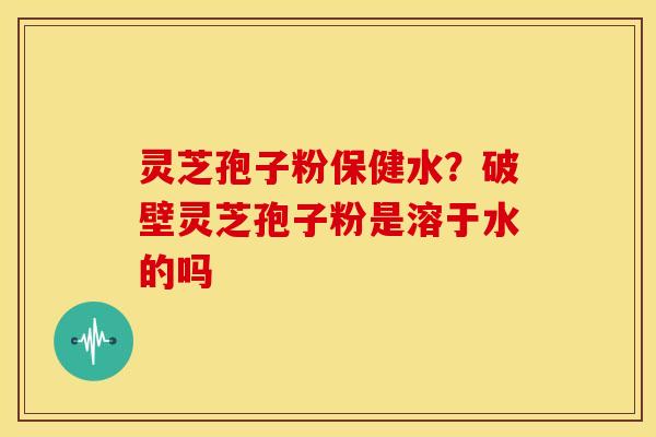 灵芝孢子粉保健水？破壁灵芝孢子粉是溶于水的吗