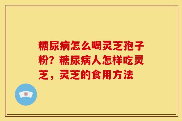 糖尿病怎么喝灵芝孢子粉？糖尿病人怎样吃灵芝，灵芝的食用方法