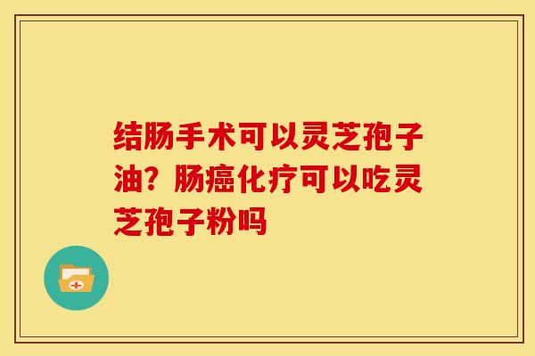 结肠手术可以灵芝孢子油?肠癌化疗可以吃灵芝孢子粉吗