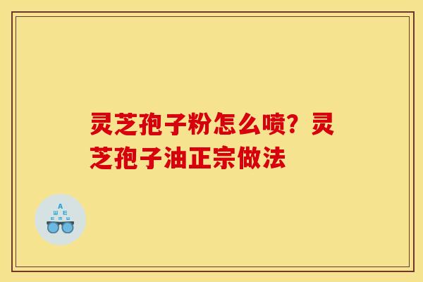 灵芝孢子粉怎么喷?灵芝孢子油正宗做法