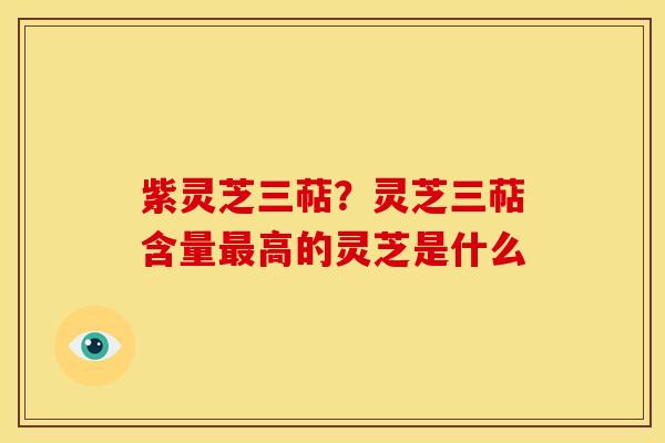 紫灵芝三萜？灵芝三萜含量最高的灵芝是什么