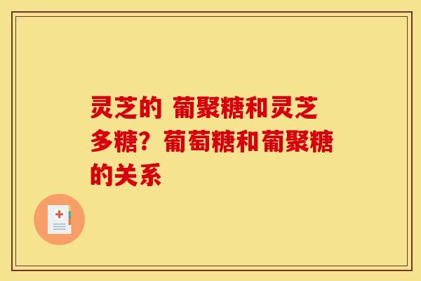 灵芝的 葡聚糖和灵芝多糖？葡萄糖和葡聚糖的关系