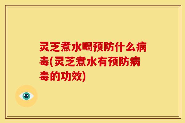灵芝煮水喝预防什么病毒(灵芝煮水有预防病毒的功效)