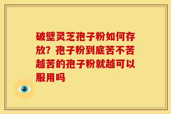 破壁灵芝孢子粉如何存放？孢子粉到底苦不苦越苦的孢子粉就越可以服用吗