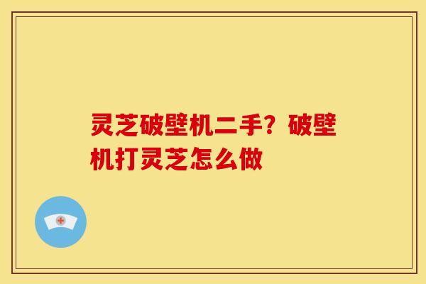 灵芝破壁机二手?破壁机打灵芝怎么做