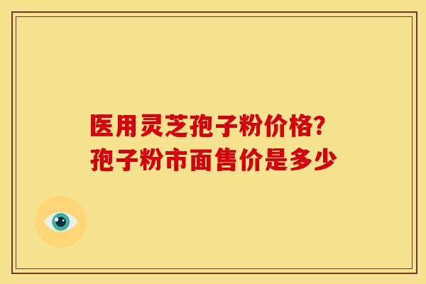 医用灵芝孢子粉价格？孢子粉市面售价是多少