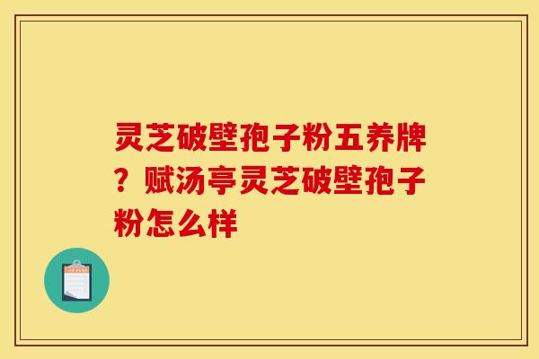 灵芝破壁孢子粉五养牌?赋汤亭灵芝破壁孢子粉怎么样