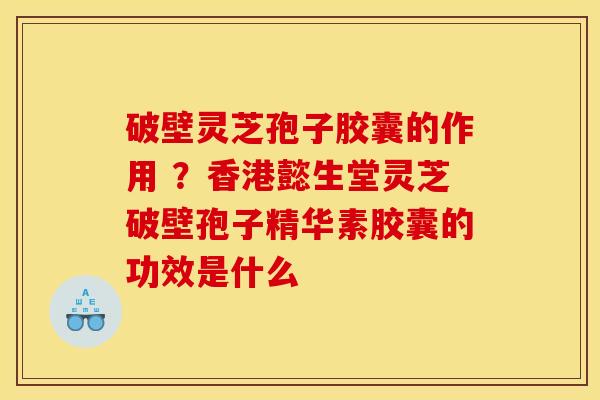 破壁灵芝孢子胶囊的作用 ?香港懿生堂灵芝破壁孢子精华素胶囊的功效是什么