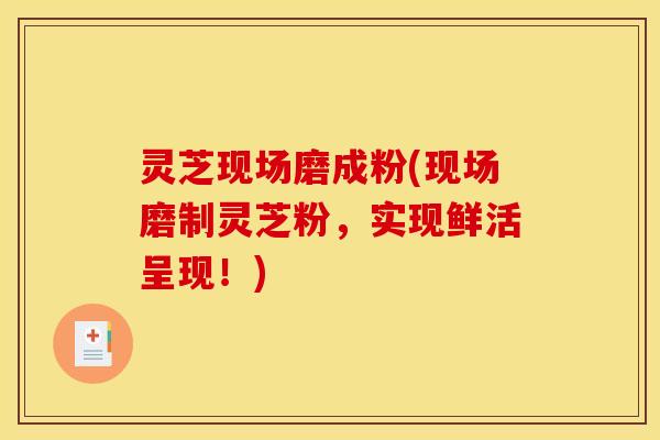 灵芝现场磨成粉(现场磨制灵芝粉,实现鲜活呈现!)