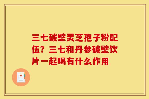 三七破壁灵芝孢子粉配伍?三七和丹参破壁饮片一起喝有什么作用