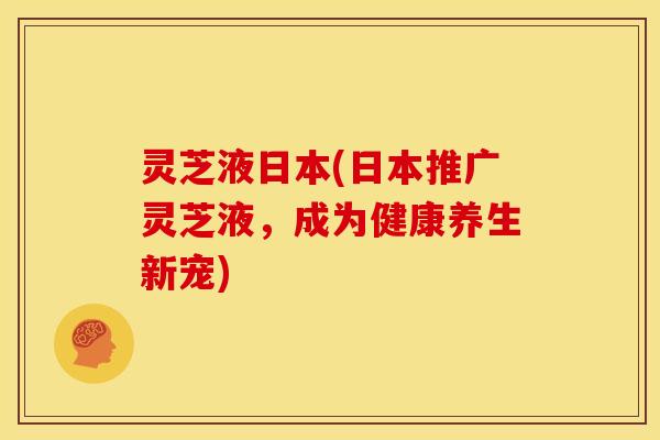 灵芝液日本(日本推广灵芝液，成为健康养生新宠)