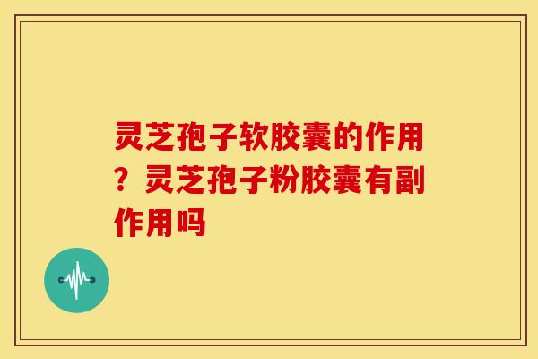 灵芝孢子软胶囊的作用?灵芝孢子粉胶囊有副作用吗