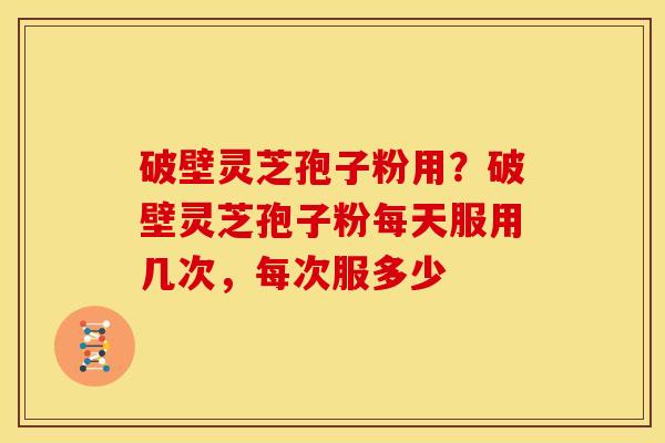 破壁灵芝孢子粉用？破壁灵芝孢子粉每天服用几次，每次服多少