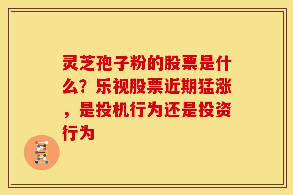 灵芝孢子粉的股票是什么?乐视股票近期猛涨,是投机行为还是投资行为