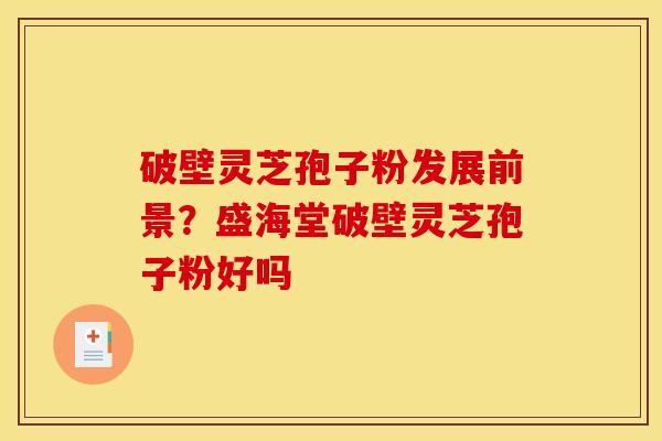 破壁灵芝孢子粉发展前景?盛海堂破壁灵芝孢子粉好吗