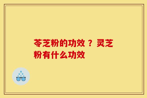 苓芝粉的功效 ？灵芝粉有什么功效