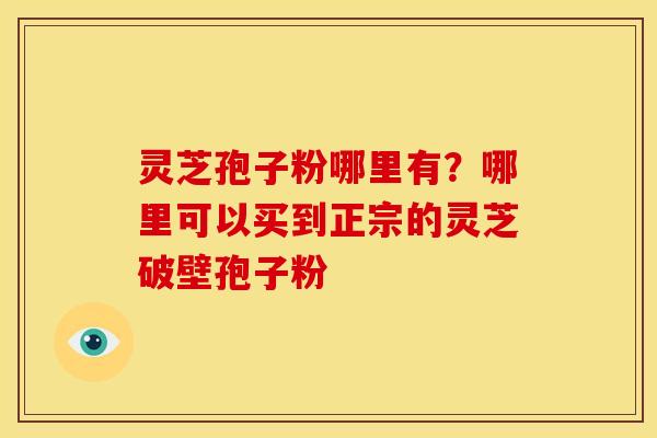 灵芝孢子粉哪里有？哪里可以买到正宗的灵芝破壁孢子粉