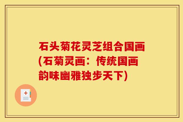 石头菊花灵芝组合国画(石菊灵画：传统国画韵味幽雅独步天下)