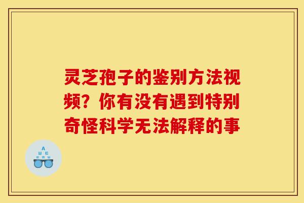 灵芝孢子的鉴别方法视频?你有没有遇到特别奇怪科学无法解释的事