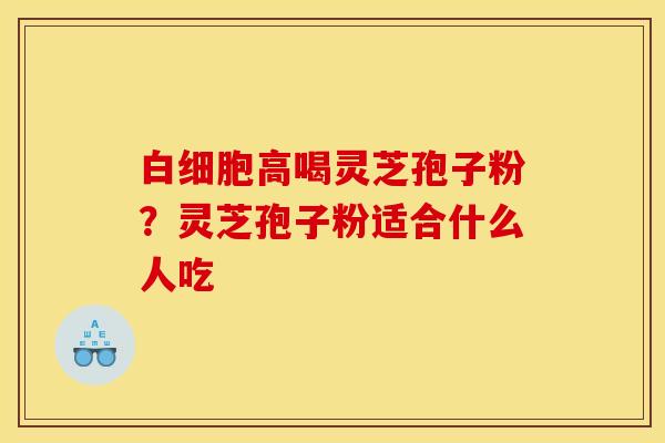 白细胞高喝灵芝孢子粉?灵芝孢子粉适合什么人吃