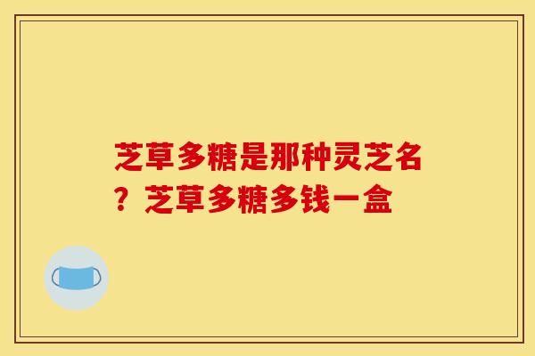 芝草多糖是那种灵芝名?芝草多糖多钱一盒