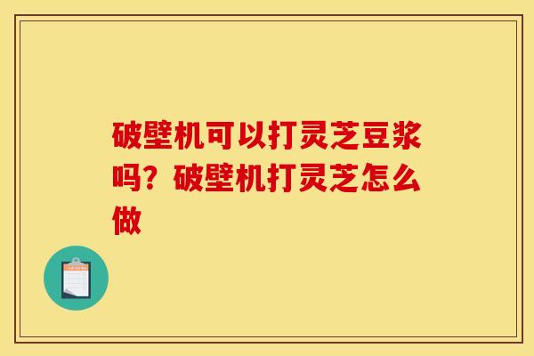 破壁机可以打灵芝豆浆吗?破壁机打灵芝怎么做