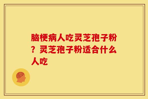 脑梗病人吃灵芝孢子粉？灵芝孢子粉适合什么人吃