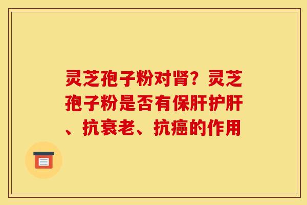 灵芝孢子粉对肾？灵芝孢子粉是否有保肝护肝、抗衰老、抗癌的作用