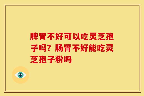 脾胃不好可以吃灵芝孢子吗?肠胃不好能吃灵芝孢子粉吗