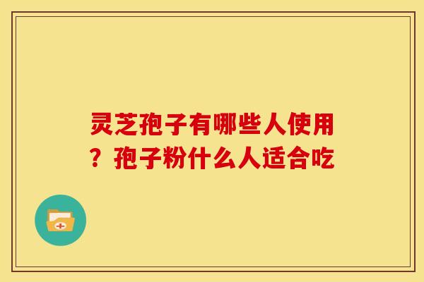 灵芝孢子有哪些人使用?孢子粉什么人适合吃