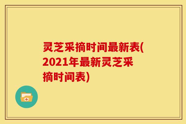 灵芝采摘时间最新表(2021年最新灵芝采摘时间表)