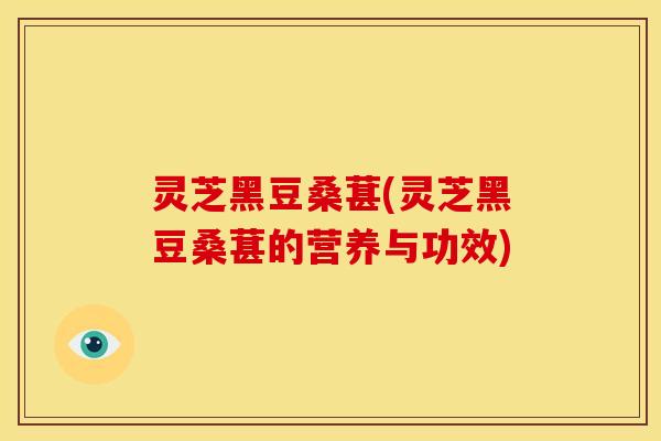 灵芝黑豆桑葚(灵芝黑豆桑葚的营养与功效)